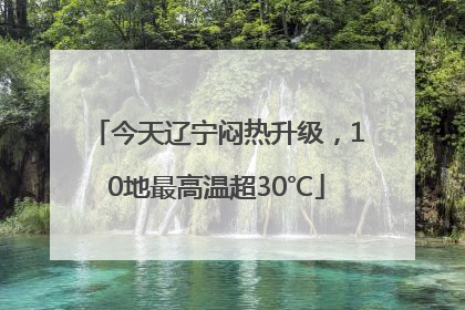 今天辽宁闷热升级，10地最高温超30℃