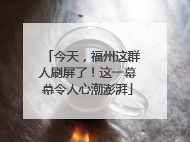 今天，福州这群人刷屏了！这一幕幕令人心潮澎湃