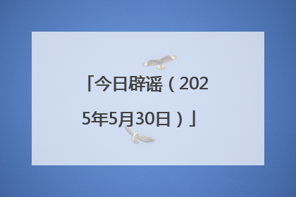 今日辟谣（2025年5月30日）