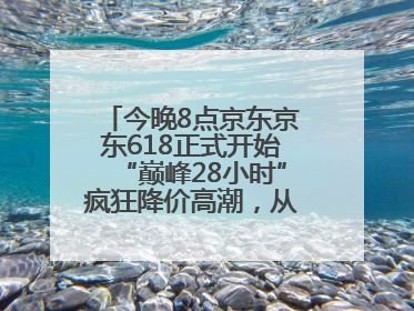 今晚8点京东京东618正式开始“巅峰28小时”疯狂降价高潮，从6月17日晚8点至6月18日24点内最便宜优惠