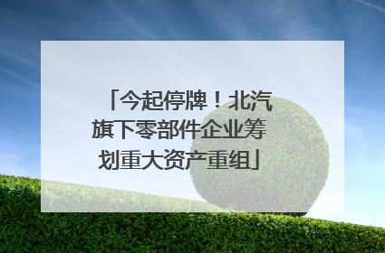 今起停牌！北汽旗下零部件企业筹划重大资产重组
