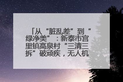从“脏乱差”到“绿净美”：新泰市宫里镇高泉村“三清三拆”破顽疾，无人机“天眼”护新颜