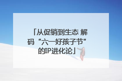 从促销到生态 解码“六一好孩子节”的IP进化论