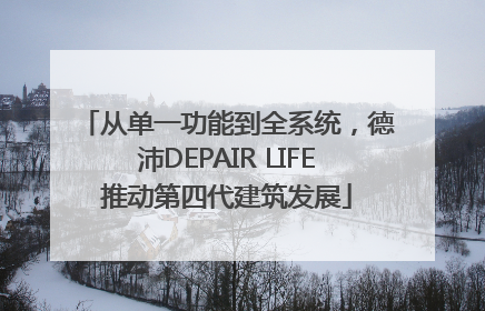 从单一功能到全系统，德沛DEPAIR LIFE推动第四代建筑发展