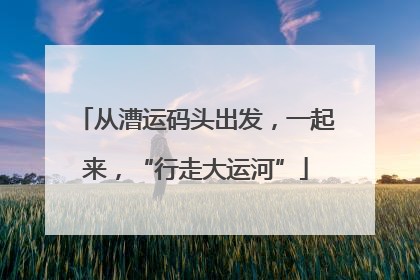 从漕运码头出发，一起来，“行走大运河”