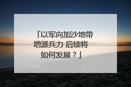 以军向加沙地带增派兵力 后续将如何发展？