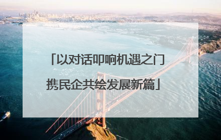 以对话叩响机遇之门 携民企共绘发展新篇
