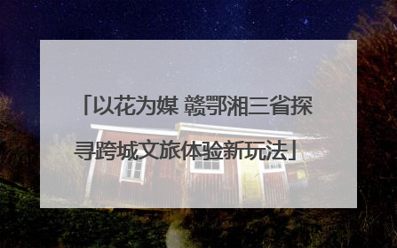 以花为媒 赣鄂湘三省探寻跨城文旅体验新玩法