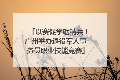 以赛促学砺精兵！广州举办退役军人事务员职业技能竞赛