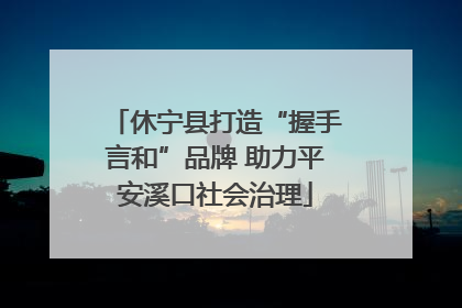 休宁县打造“握手言和”品牌 助力平安溪口社会治理