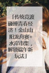 传统竞渡碰撞青春经济！金山山阳龙舟赛+水岸市集，解锁端午新玩法