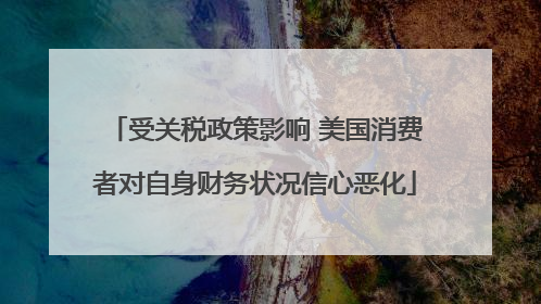 受关税政策影响 美国消费者对自身财务状况信心恶化