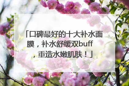 口碑最好的十大补水面膜，补水舒缓双buff，重造水嫩肌肤！