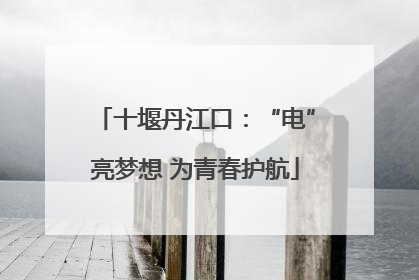 十堰丹江口：“电”亮梦想 为青春护航