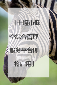 十堰市低空综合管理服务平台即将启用