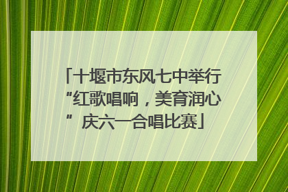 十堰市东风七中举行“红歌唱响，美育润心”庆六一合唱比赛