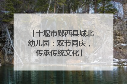 十堰市郧西县城北幼儿园：双节同庆，传承传统文化
