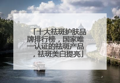 十大祛斑护肤品牌排行榜，国家唯一认证的祛斑产品，祛斑美白提亮