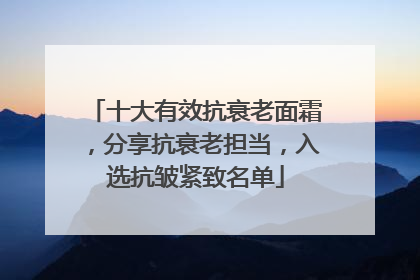 十大有效抗衰老面霜，分享抗衰老担当，入选抗皱紧致名单