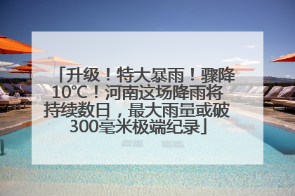 升级！特大暴雨！骤降10℃！河南这场降雨将持续数日，最大雨量或破300毫米极端纪录