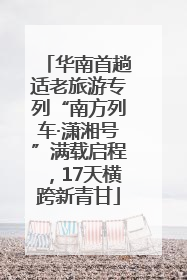华南首趟适老旅游专列“南方列车·潇湘号”满载启程，17天横跨新青甘