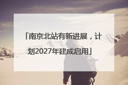 南京北站有新进展，计划2027年建成启用