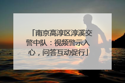 南京高淳区淳溪交警中队：视频警示入心，问答互动促行