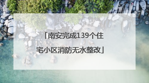 南安完成139个住宅小区消防无水整改