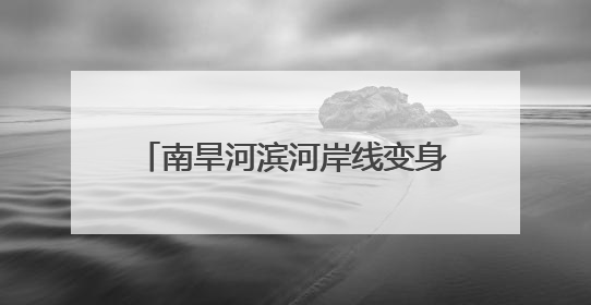 南旱河滨河岸线变身亲水“城市客厅”