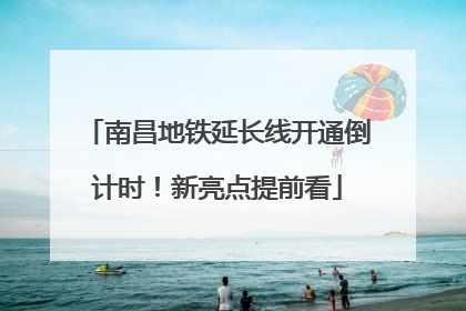 南昌地铁延长线开通倒计时！新亮点提前看