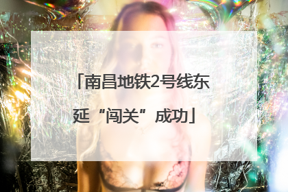 南昌地铁2号线东延“闯关”成功