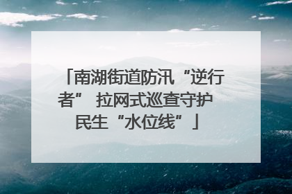 南湖街道防汛“逆行者” 拉网式巡查守护民生“水位线”