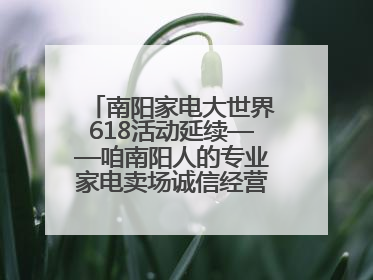 南阳家电大世界618活动延续——咱南阳人的专业家电卖场诚信经营不玩套路！