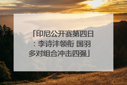 印尼公开赛第四日：李诗沣领衔 国羽多对组合冲击四强