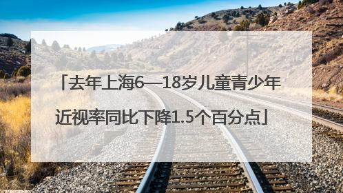 去年上海6—18岁儿童青少年近视率同比下降1.5个百分点