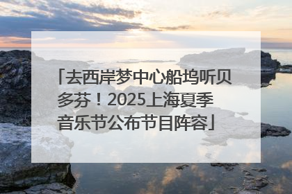 去西岸梦中心船坞听贝多芬！2025上海夏季音乐节公布节目阵容