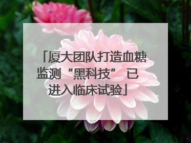 厦大团队打造血糖监测“黑科技” 已进入临床试验