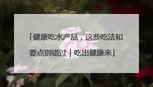 健康吃水产品，这些吃法和要点别错过｜吃出健康来