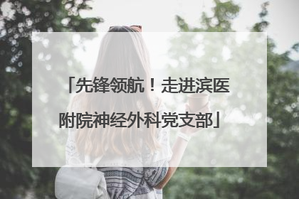 先锋领航！走进滨医附院神经外科党支部