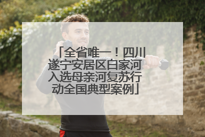 全省唯一！四川遂宁安居区白家河入选母亲河复苏行动全国典型案例