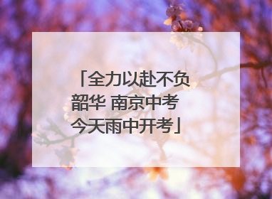 全力以赴不负韶华 南京中考今天雨中开考