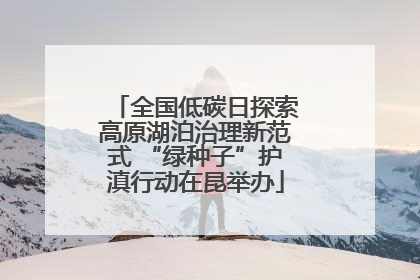 全国低碳日探索高原湖泊治理新范式 “绿种子”护滇行动在昆举办