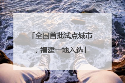 全国首批试点城市，福建一地入选