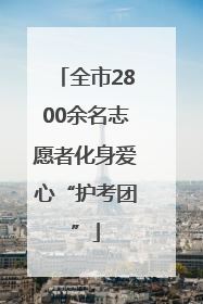 全市2800余名志愿者化身爱心“护考团”