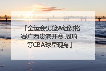全运会男篮A组资格赛广西贵港开赛 周琦等CBA球星现身