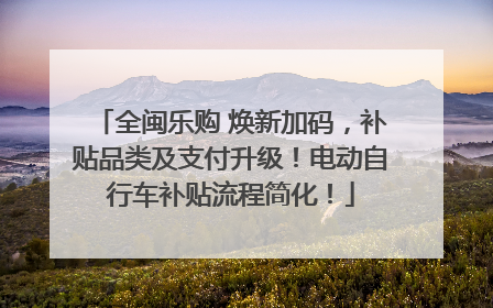 全闽乐购 焕新加码，补贴品类及支付升级！电动自行车补贴流程简化！