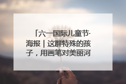 六一国际儿童节·海报｜这群特殊的孩子，用画笔对美丽河北深情告白