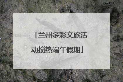 兰州多彩文旅活动搅热端午假期