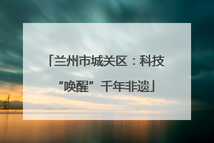 兰州市城关区：科技“唤醒”千年非遗
