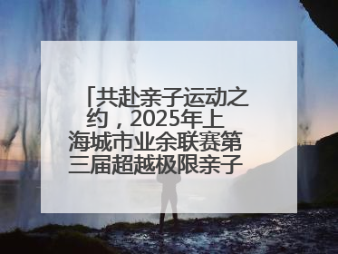 共赴亲子运动之约，2025年上海城市业余联赛第三届超越极限亲子挑战赛落幕